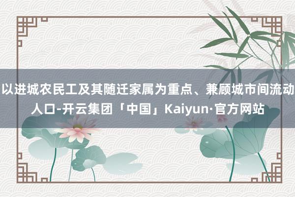 以进城农民工及其随迁家属为重点、兼顾城市间流动人口-开云集团「中国」Kaiyun·官方网站