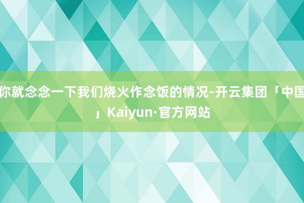 你就念念一下我们烧火作念饭的情况-开云集团「中国」Kaiyun·官方网站