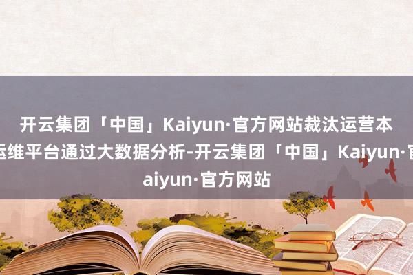 开云集团「中国」Kaiyun·官方网站裁汰运营本钱智能运维平台通过大数据分析-开云集团「中国」Kaiyun·官方网站