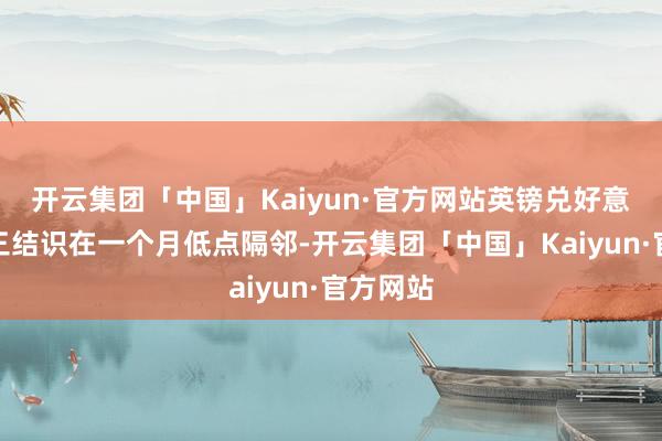 开云集团「中国」Kaiyun·官方网站英镑兑好意思元周三结识在一个月低点隔邻-开云集团「中国」Kaiyun·官方网站