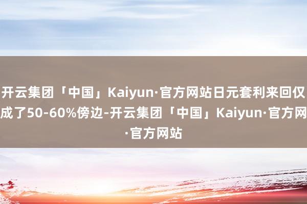 开云集团「中国」Kaiyun·官方网站日元套利来回仅完成了50-60%傍边-开云集团「中国」Kaiyun·官方网站