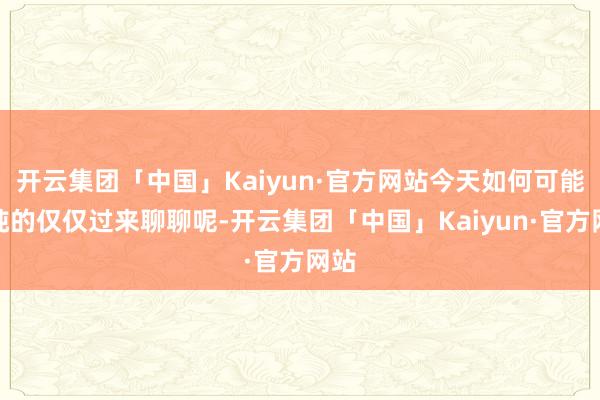 开云集团「中国」Kaiyun·官方网站今天如何可能单纯的仅仅过来聊聊呢-开云集团「中国」Kaiyun·官方网站