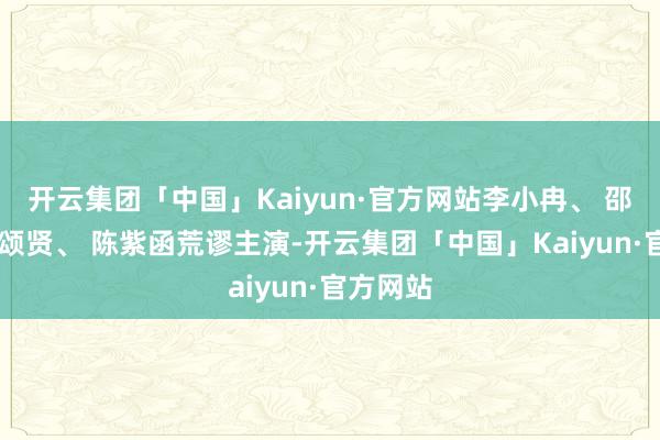 开云集团「中国」Kaiyun·官方网站李小冉、 邵兵、 吕颂贤、 陈紫函荒谬主演-开云集团「中国」Kaiyun·官方网站