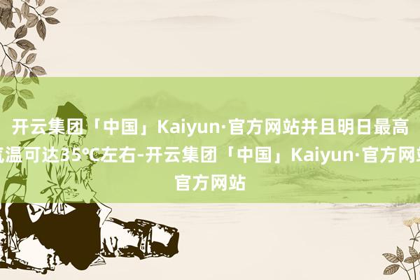 开云集团「中国」Kaiyun·官方网站并且明日最高气温可达35℃左右-开云集团「中国」Kaiyun·官方网站