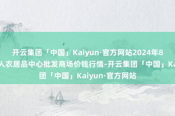 开云集团「中国」Kaiyun·官方网站2024年8月9日四川成王人农居品中心批发商场价钱行情-开云集团「中国」Kaiyun·官方网站