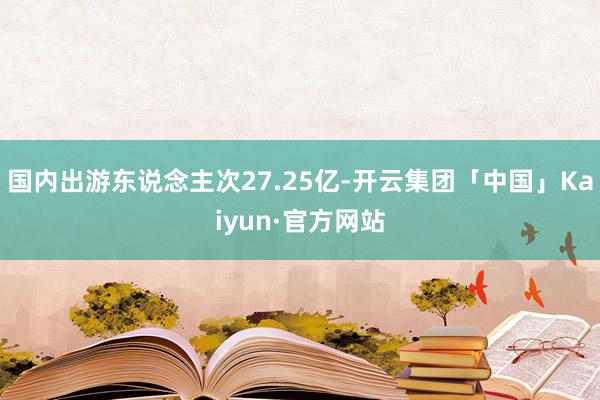 国内出游东说念主次27.25亿-开云集团「中国」Kaiyun·官方网站