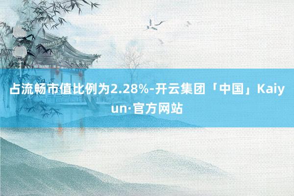 占流畅市值比例为2.28%-开云集团「中国」Kaiyun·官方网站