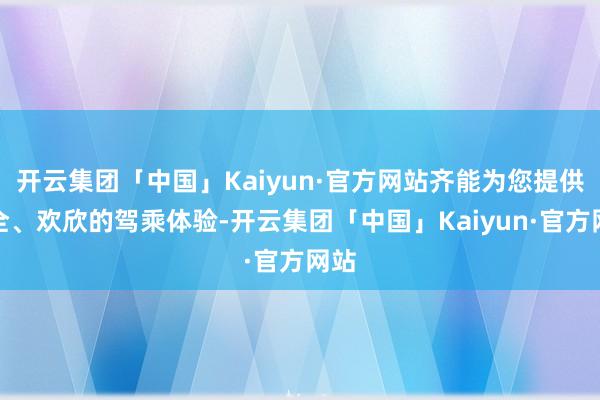 开云集团「中国」Kaiyun·官方网站齐能为您提供安全、欢欣的驾乘体验-开云集团「中国」Kaiyun·官方网站