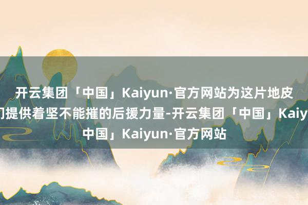 开云集团「中国」Kaiyun·官方网站为这片地皮上的缔造者们提供着坚不能摧的后援力量-开云集团「中国」Kaiyun·官方网站