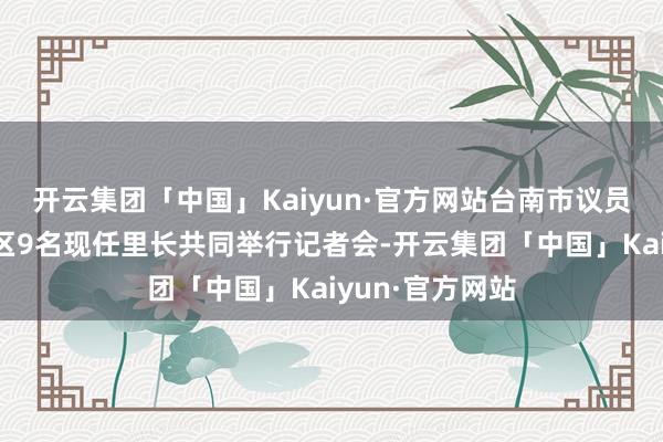 开云集团「中国」Kaiyun·官方网站台南市议员卢昆福与安平区9名现任里长共同举行记者会-开云集团「中国」Kaiyun·官方网站