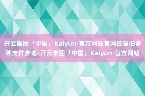 开云集团「中国」Kaiyun·官方网站官网还复旧多种支付步地-开云集团「中国」Kaiyun·官方网站