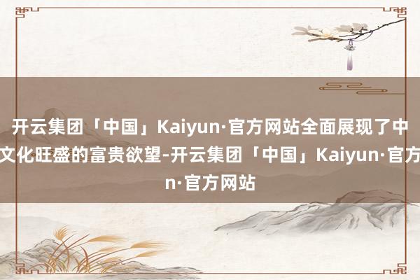 开云集团「中国」Kaiyun·官方网站全面展现了中川镇文化旺盛的富贵欲望-开云集团「中国」Kaiyun·官方网站