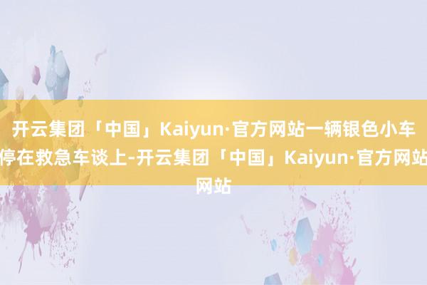 开云集团「中国」Kaiyun·官方网站一辆银色小车停在救急车谈上-开云集团「中国」Kaiyun·官方网站