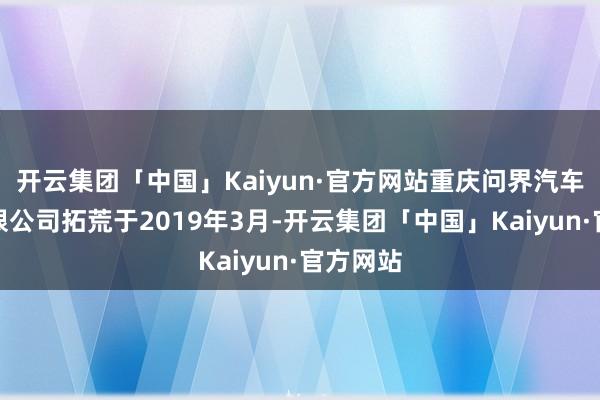 开云集团「中国」Kaiyun·官方网站重庆问界汽车销售有限公司拓荒于2019年3月-开云集团「中国」Kaiyun·官方网站