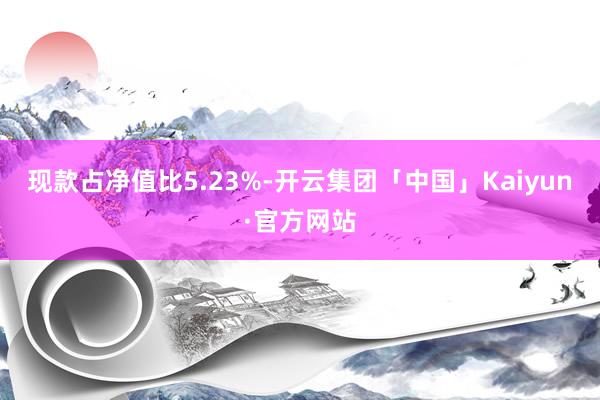 现款占净值比5.23%-开云集团「中国」Kaiyun·官方网站