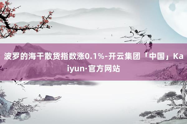 波罗的海干散货指数涨0.1%-开云集团「中国」Kaiyun·官方网站