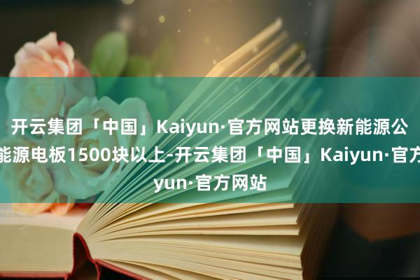 开云集团「中国」Kaiyun·官方网站更换新能源公交车能源电板1500块以上-开云集团「中国」Kaiyun·官方网站