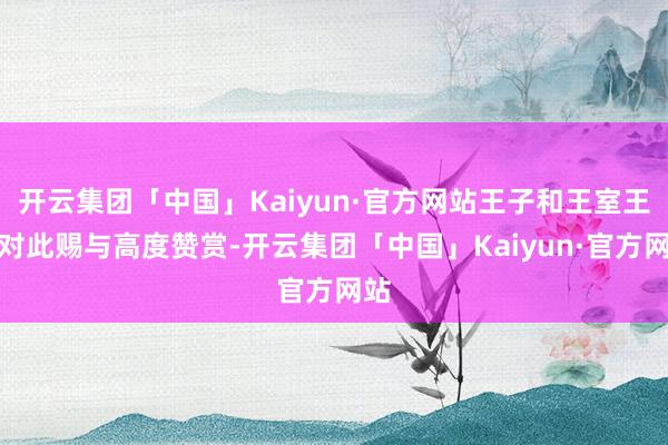 开云集团「中国」Kaiyun·官方网站王子和王室王人对此赐与高度赞赏-开云集团「中国」Kaiyun·官方网站