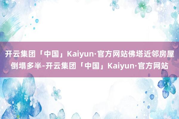 开云集团「中国」Kaiyun·官方网站佛塔近邻房屋倒塌多半-开云集团「中国」Kaiyun·官方网站