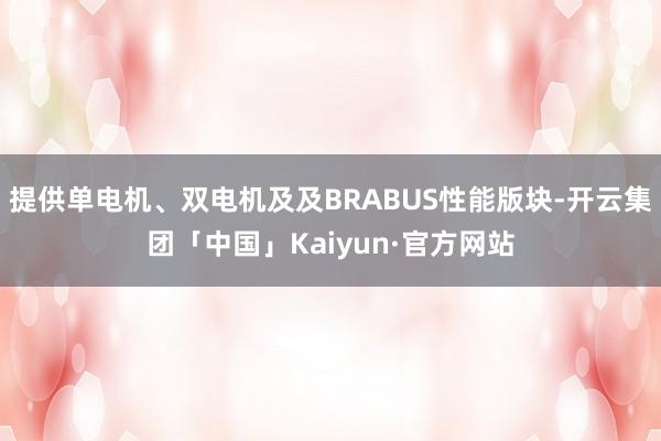 提供单电机、双电机及及BRABUS性能版块-开云集团「中国」Kaiyun·官方网站