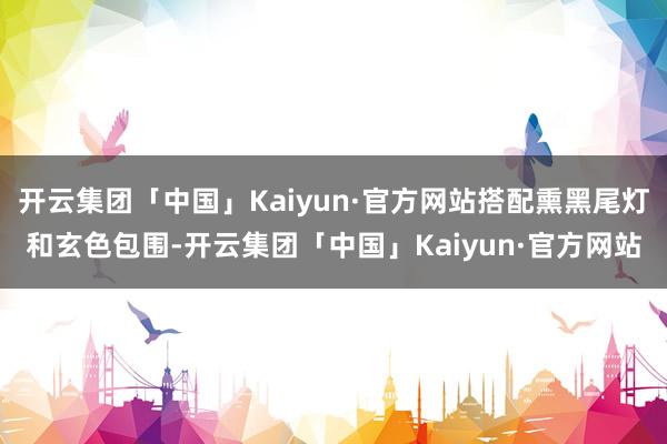 开云集团「中国」Kaiyun·官方网站搭配熏黑尾灯和玄色包围-开云集团「中国」Kaiyun·官方网站