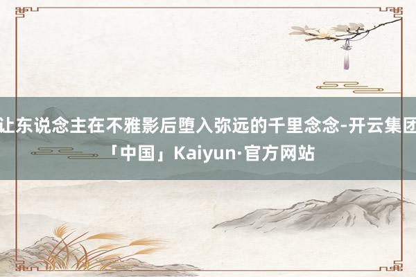 让东说念主在不雅影后堕入弥远的千里念念-开云集团「中国」Kaiyun·官方网站