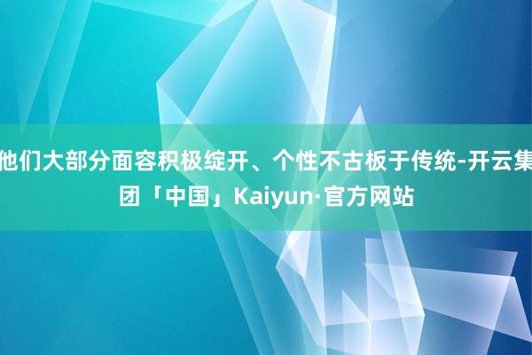 他们大部分面容积极绽开、个性不古板于传统-开云集团「中国」Kaiyun·官方网站