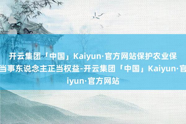 开云集团「中国」Kaiyun·官方网站保护农业保障活动当事东说念主正当权益-开云集团「中国」Kaiyun·官方网站