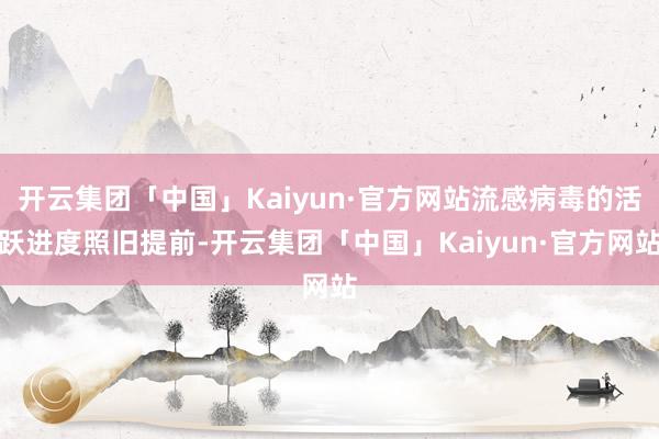 开云集团「中国」Kaiyun·官方网站流感病毒的活跃进度照旧提前-开云集团「中国」Kaiyun·官方网站