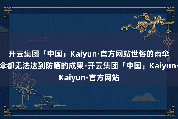 开云集团「中国」Kaiyun·官方网站世俗的雨伞乃至遮阳伞都无法达到防晒的成果-开云集团「中国」Kaiyun·官方网站