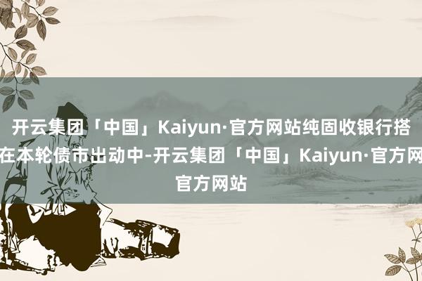 开云集团「中国」Kaiyun·官方网站纯固收银行搭理在本轮债市出动中-开云集团「中国」Kaiyun·官方网站