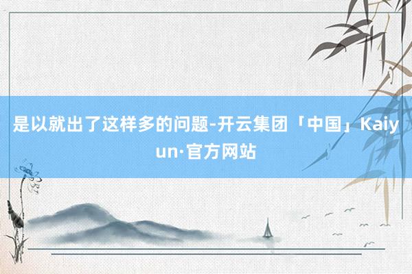 是以就出了这样多的问题-开云集团「中国」Kaiyun·官方网站