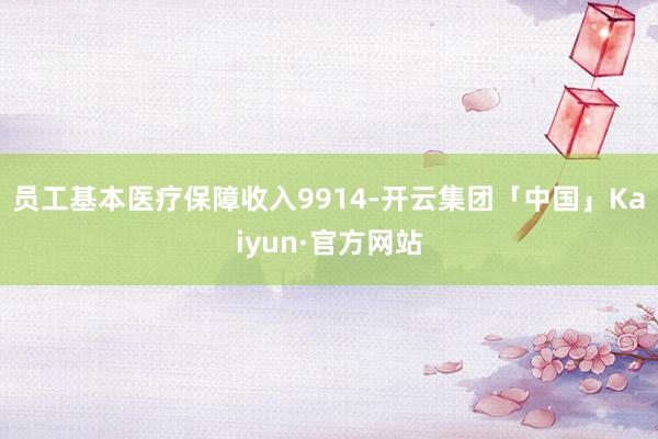 员工基本医疗保障收入9914-开云集团「中国」Kaiyun·官方网站