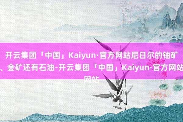 开云集团「中国」Kaiyun·官方网站尼日尔的铀矿、金矿还有石油-开云集团「中国」Kaiyun·官方网站