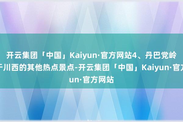 开云集团「中国」Kaiyun·官方网站4、丹巴党岭比较于川西的其他热点景点-开云集团「中国」Kaiyun·官方网站