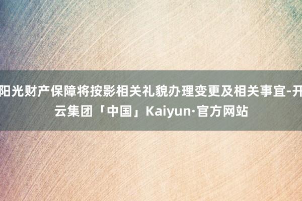 阳光财产保障将按影相关礼貌办理变更及相关事宜-开云集团「中国」Kaiyun·官方网站