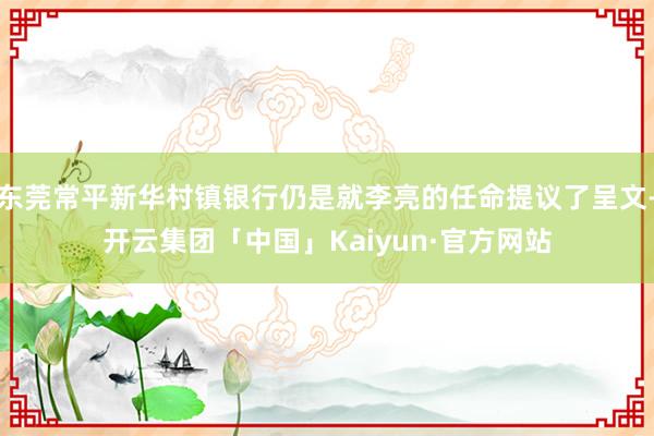 东莞常平新华村镇银行仍是就李亮的任命提议了呈文-开云集团「中国」Kaiyun·官方网站