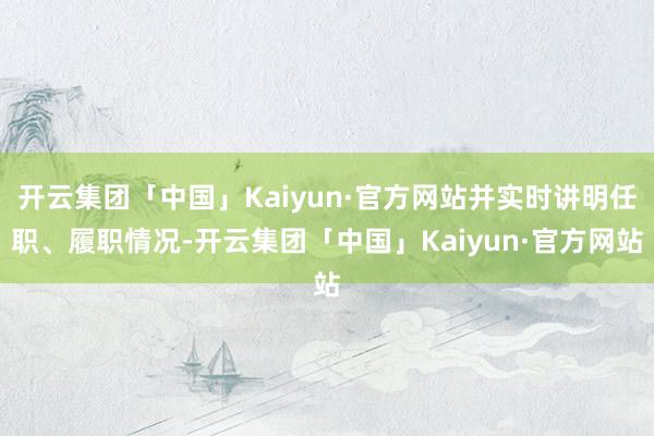 开云集团「中国」Kaiyun·官方网站并实时讲明任职、履职情况-开云集团「中国」Kaiyun·官方网站