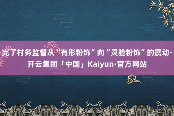 完了村务监督从“有形粉饰”向“灵验粉饰”的震动-开云集团「中国」Kaiyun·官方网站