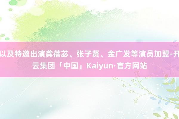 以及特邀出演龚蓓苾、张子贤、金广发等演员加盟-开云集团「中国」Kaiyun·官方网站