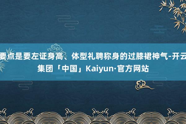 要点是要左证身高、体型礼聘称身的过膝裙神气-开云集团「中国」Kaiyun·官方网站