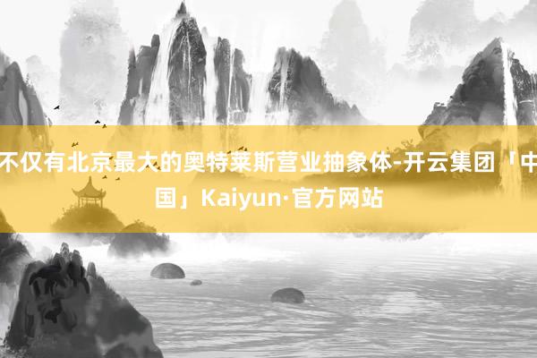 不仅有北京最大的奥特莱斯营业抽象体-开云集团「中国」Kaiyun·官方网站