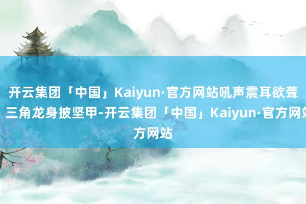 开云集团「中国」Kaiyun·官方网站吼声震耳欲聋；三角龙身披坚甲-开云集团「中国」Kaiyun·官方网站