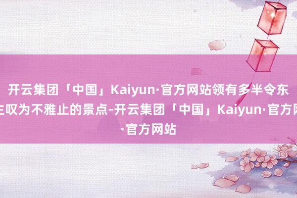 开云集团「中国」Kaiyun·官方网站领有多半令东谈主叹为不雅止的景点-开云集团「中国」Kaiyun·官方网站