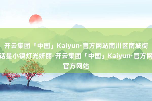 开云集团「中国」Kaiyun·官方网站南川区南城街闲话星小镇灯光妍丽-开云集团「中国」Kaiyun·官方网站