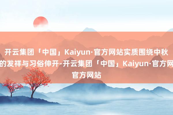 开云集团「中国」Kaiyun·官方网站实质围绕中秋节的发祥与习俗伸开-开云集团「中国」Kaiyun·官方网站