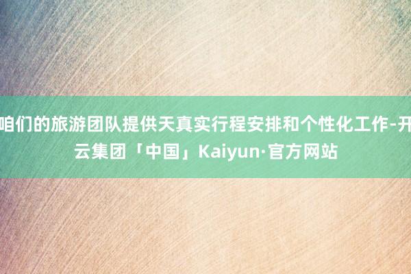 咱们的旅游团队提供天真实行程安排和个性化工作-开云集团「中国」Kaiyun·官方网站