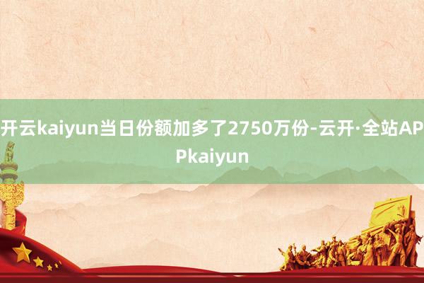 开云kaiyun当日份额加多了2750万份-云开·全站APPkaiyun