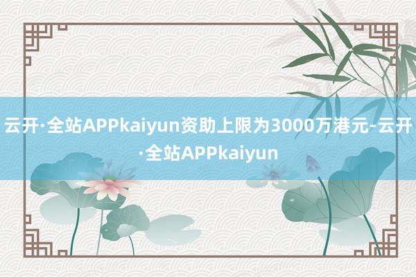 云开·全站APPkaiyun资助上限为3000万港元-云开·全站APPkaiyun