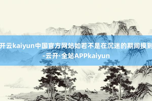 开云kaiyun中国官方网站如若不是在沉迷的期间摸到-云开·全站APPkaiyun